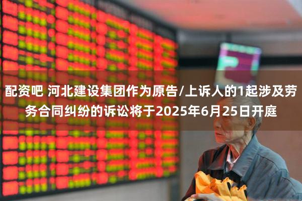 配资吧 河北建设集团作为原告/上诉人的1起涉及劳务合同纠纷的诉讼将于2025年6月25日开庭