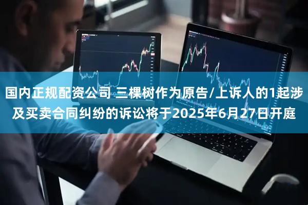 国内正规配资公司 三棵树作为原告/上诉人的1起涉及买卖合同纠纷的诉讼将于2025年6月27日开庭