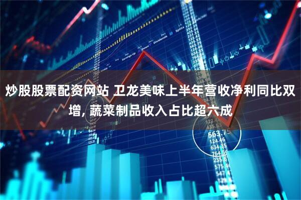炒股股票配资网站 卫龙美味上半年营收净利同比双增, 蔬菜制品收入占比超六成