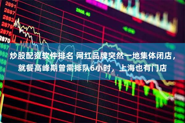 炒股配资软件排名 网红品牌突然一地集体闭店，就餐高峰期曾需排队6小时，上海也有门店