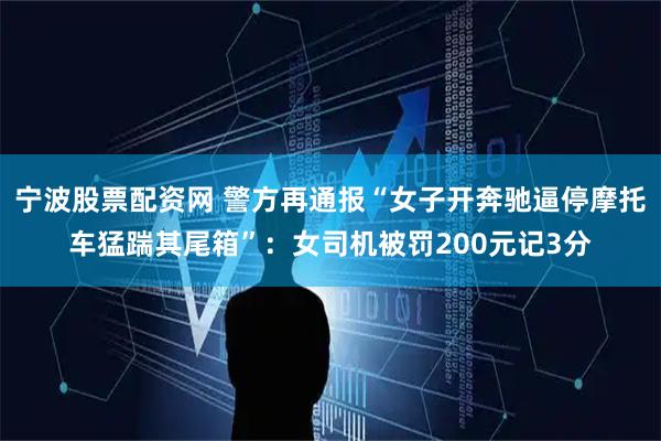 宁波股票配资网 警方再通报“女子开奔驰逼停摩托车猛踹其尾箱”：女司机被罚200元记3分