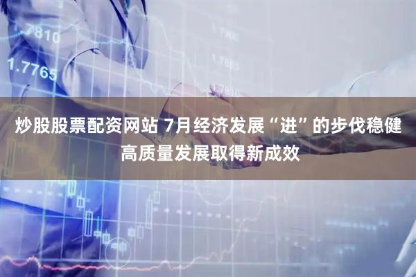 炒股股票配资网站 7月经济发展“进”的步伐稳健 高质量发展取得新成效