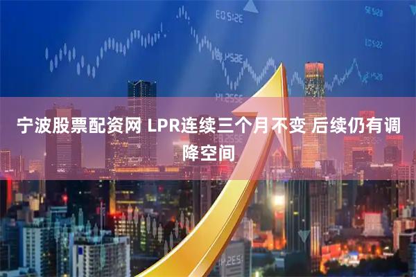 宁波股票配资网 LPR连续三个月不变 后续仍有调降空间