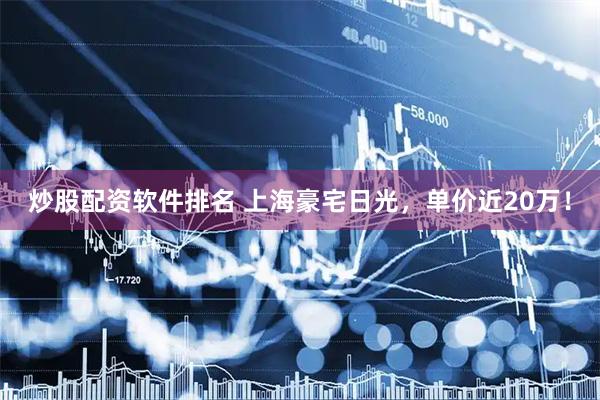 炒股配资软件排名 上海豪宅日光，单价近20万！