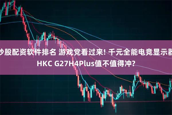 炒股配资软件排名 游戏党看过来! 千元全能电竞显示器HKC G27H4Plus值不值得冲?