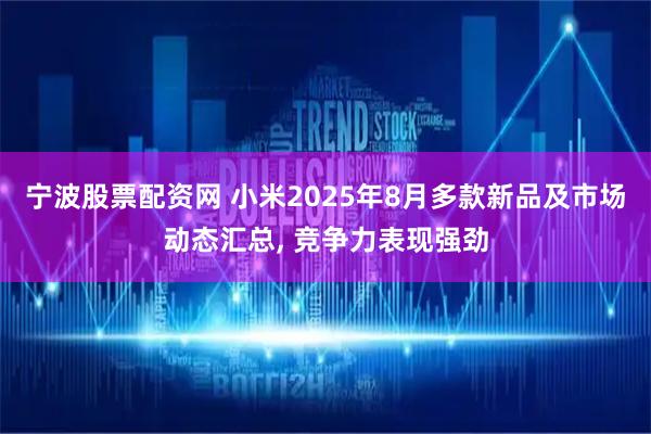 宁波股票配资网 小米2025年8月多款新品及市场动态汇总, 竞争力表现强劲