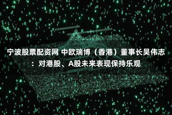 宁波股票配资网 中欧瑞博（香港）董事长吴伟志：对港股、A股未来表现保持乐观